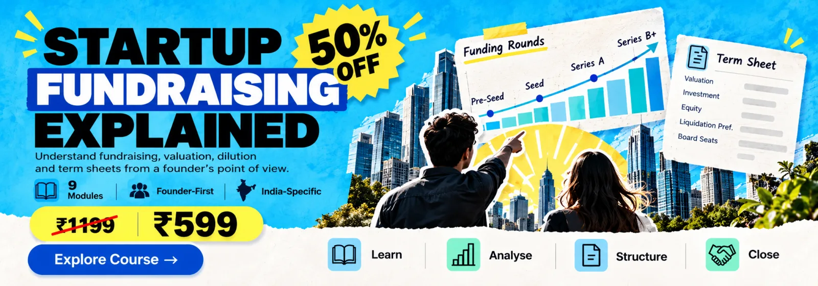 Startup Fundraising Explained. Understand fundraising, valuation, dilution and term sheets from a founder's point of view. 9 modules, founder-first, India-specific. 50% off: ₹1,199, now ₹599. Learn, analyse, structure, close. Explore course.